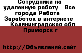 Сотрудники на удаленную работу - Все города Работа » Заработок в интернете   . Калининградская обл.,Приморск г.